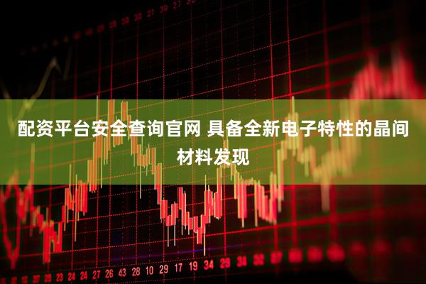 配资平台安全查询官网 具备全新电子特性的晶间材料发现