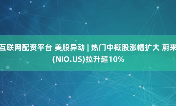 互联网配资平台 美股异动 | 热门中概股涨幅扩大 蔚来(NIO.US)拉升超10%