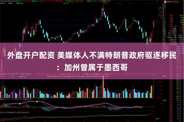 外盘开户配资 美媒体人不满特朗普政府驱逐移民：加州曾属于墨西哥
