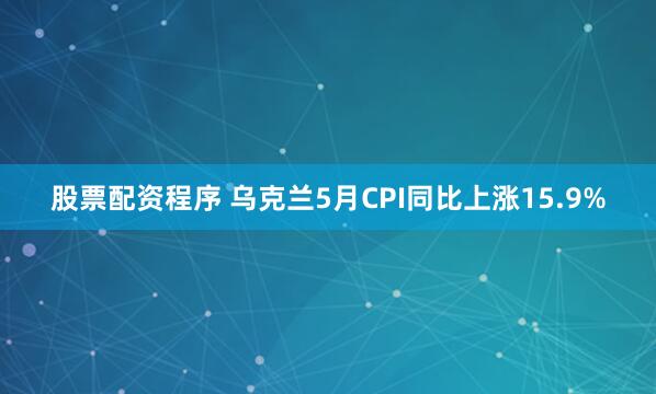 股票配资程序 乌克兰5月CPI同比上涨15.9%