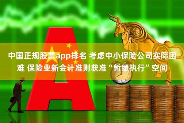 中国正规股票app排名 考虑中小保险公司实际困难 保险业新会计准则获准“暂缓执行”空间