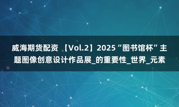 威海期货配资 【Vol.2】2025“图书馆杯”主题图像创意设计作品展_的重要性_世界_元素