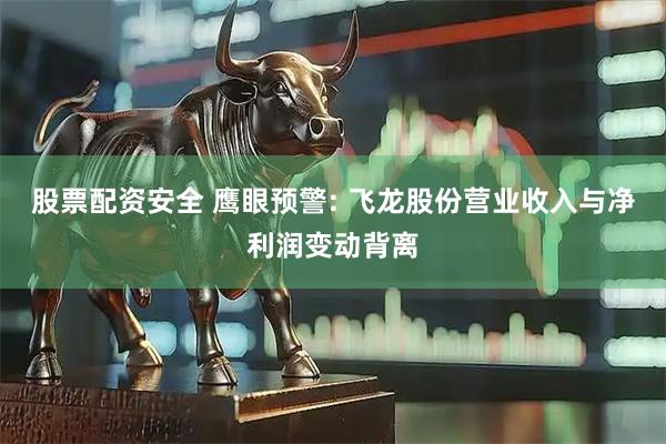 股票配资安全 鹰眼预警: 飞龙股份营业收入与净利润变动背离