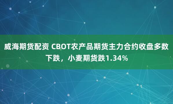 威海期货配资 CBOT农产品期货主力合约收盘多数下跌，小麦期货跌1.34%