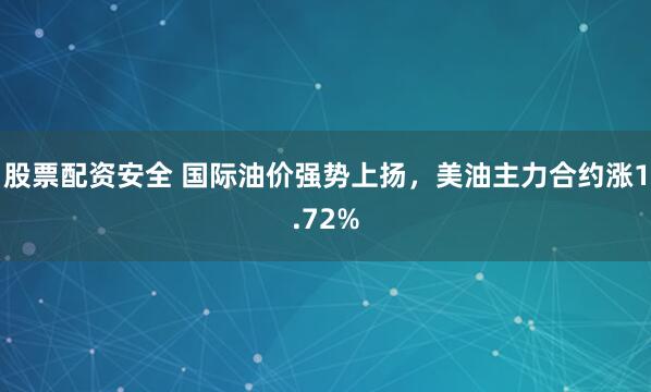 股票配资安全 国际油价强势上扬，美油主力合约涨1.72%
