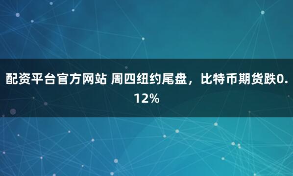 配资平台官方网站 周四纽约尾盘，比特币期货跌0.12%