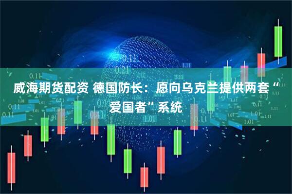 威海期货配资 德国防长：愿向乌克兰提供两套“爱国者”系统