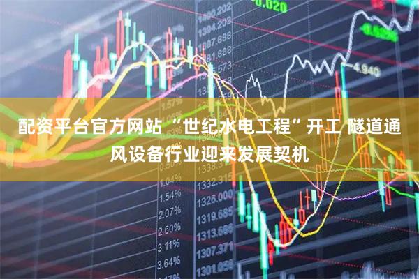 配资平台官方网站 “世纪水电工程”开工 隧道通风设备行业迎来发展契机