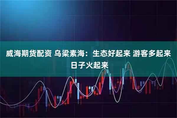 威海期货配资 乌梁素海：生态好起来 游客多起来 日子火起来