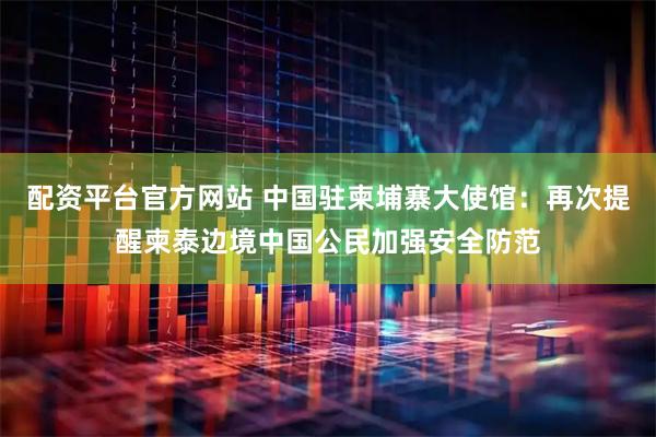 配资平台官方网站 中国驻柬埔寨大使馆：再次提醒柬泰边境中国公民加强安全防范