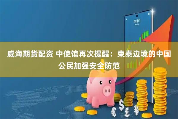 威海期货配资 中使馆再次提醒：柬泰边境的中国公民加强安全防范