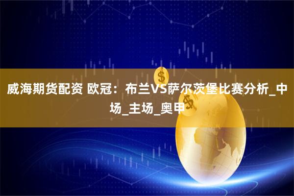 威海期货配资 欧冠：布兰VS萨尔茨堡比赛分析_中场_主场_奥甲