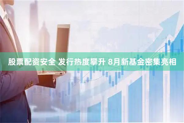 股票配资安全 发行热度攀升 8月新基金密集亮相