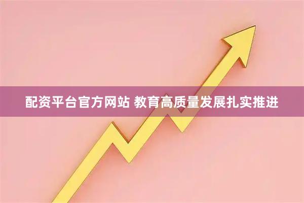 配资平台官方网站 教育高质量发展扎实推进