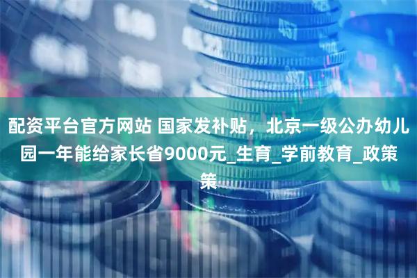 配资平台官方网站 国家发补贴，北京一级公办幼儿园一年能给家长省9000元_生育_学前教育_政策