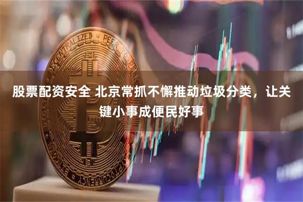 股票配资安全 北京常抓不懈推动垃圾分类，让关键小事成便民好事
