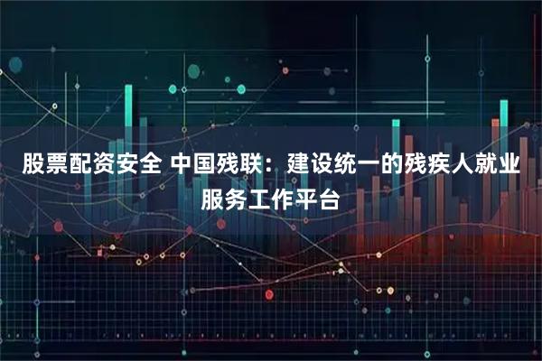 股票配资安全 中国残联：建设统一的残疾人就业服务工作平台