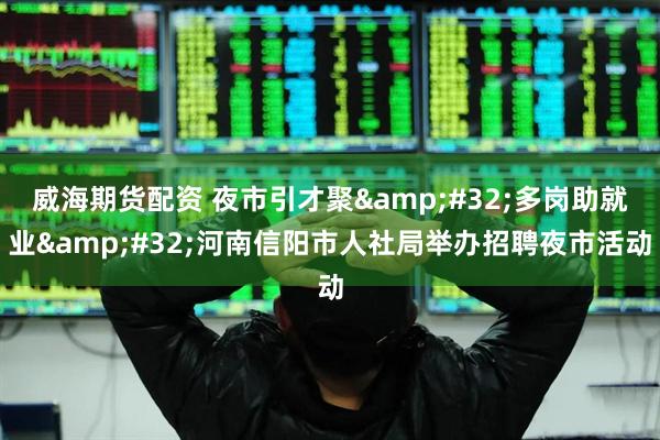 威海期货配资 夜市引才聚&#32;多岗助就业&#32;河南信阳市人社局举办招聘夜市活动