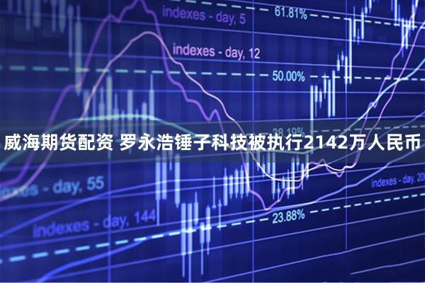 威海期货配资 罗永浩锤子科技被执行2142万人民币