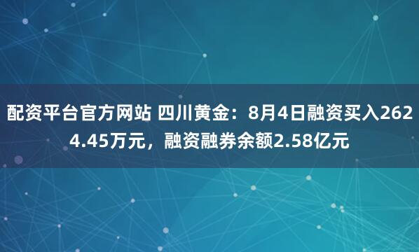 配资平台官方网站 四川黄金：8月4日融资买入2624.45万元，融资融券余额2.58亿元