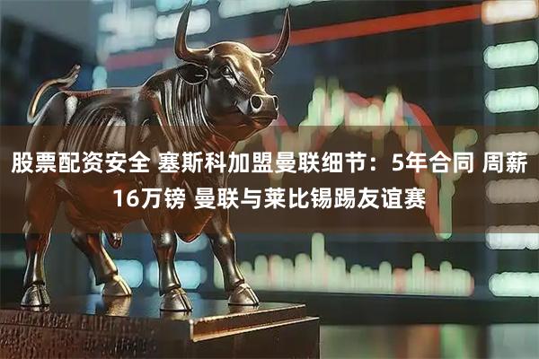 股票配资安全 塞斯科加盟曼联细节：5年合同 周薪16万镑 曼联与莱比锡踢友谊赛