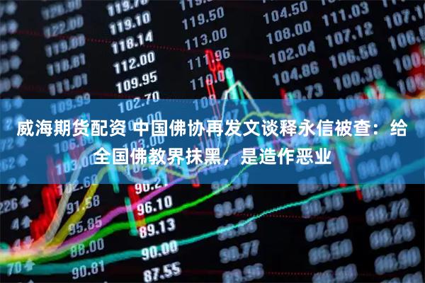 威海期货配资 中国佛协再发文谈释永信被查：给全国佛教界抹黑，是造作恶业