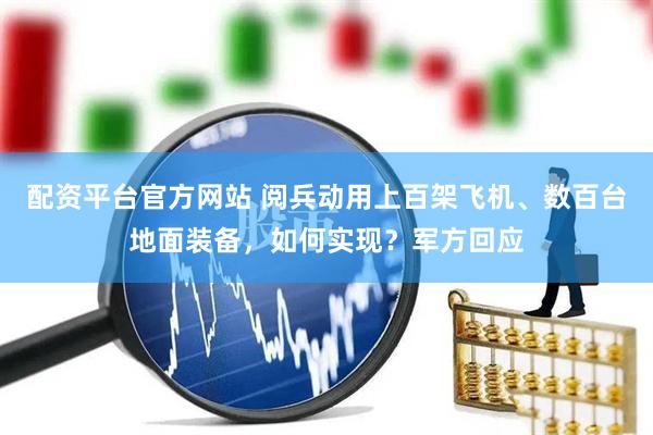 配资平台官方网站 阅兵动用上百架飞机、数百台地面装备，如何实现？军方回应