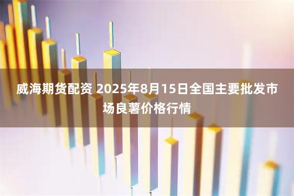 威海期货配资 2025年8月15日全国主要批发市场良薯价格行情
