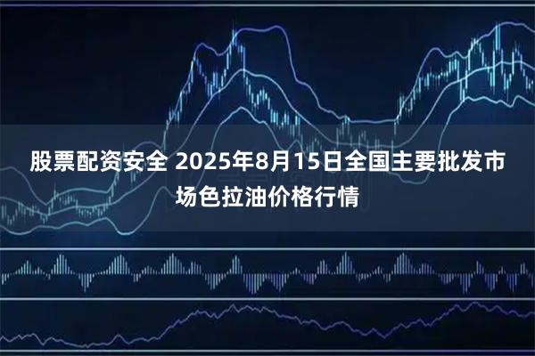 股票配资安全 2025年8月15日全国主要批发市场色拉油价格行情