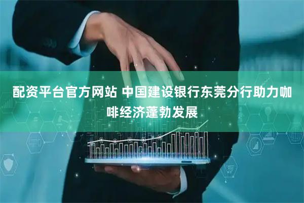 配资平台官方网站 中国建设银行东莞分行助力咖啡经济蓬勃发展