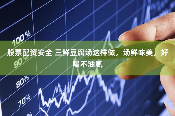 股票配资安全 三鲜豆腐汤这样做，汤鲜味美，好喝不油腻