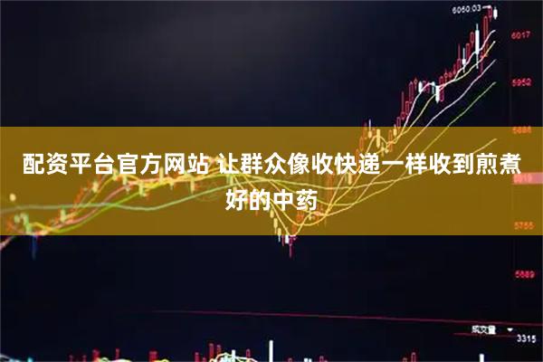 配资平台官方网站 让群众像收快递一样收到煎煮好的中药