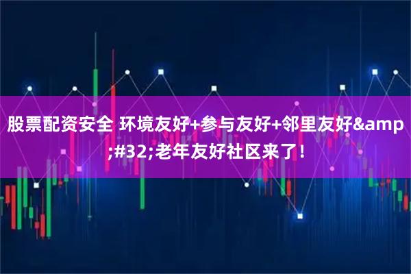 股票配资安全 环境友好+参与友好+邻里友好 老年友好社区来了!