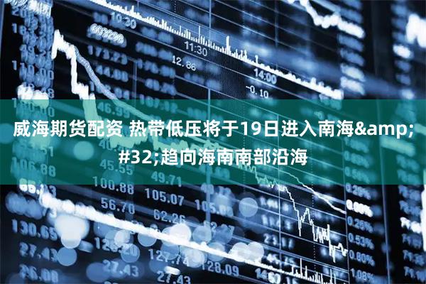 威海期货配资 热带低压将于19日进入南海 趋向海南南部沿海