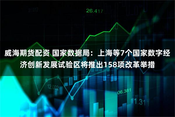 威海期货配资 国家数据局：上海等7个国家数字经济创新发展试验区将推出158项改革举措