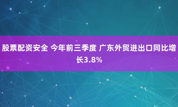 股票配资安全 今年前三季度 广东外贸进出口同比增长3.8%