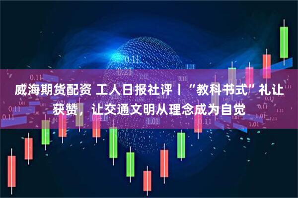 威海期货配资 工人日报社评丨“教科书式”礼让获赞,让交通文明从理念成为自觉