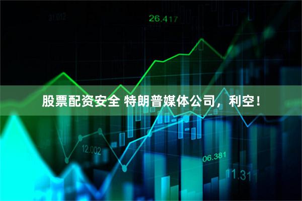 股票配资安全 特朗普媒体公司，利空！