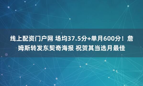 线上配资门户网 场均37.5分+单月600分！詹姆斯转发东契奇海报 祝贺其当选月最佳