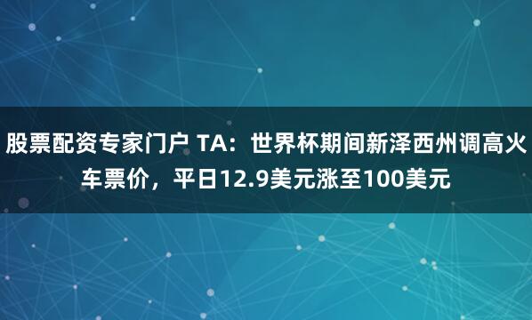 股票配资专家门户 TA：世界杯期间新泽西州调高火车票价，平日12.9美元涨至100美元