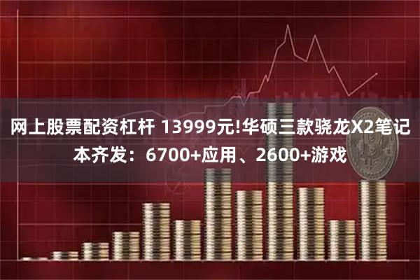 网上股票配资杠杆 13999元!华硕三款骁龙X2笔记本齐发：6700+应用、2600+游戏