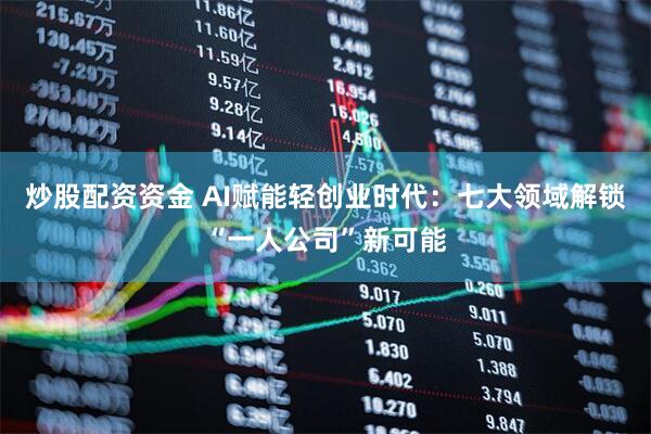炒股配资资金 AI赋能轻创业时代：七大领域解锁“一人公司”新可能