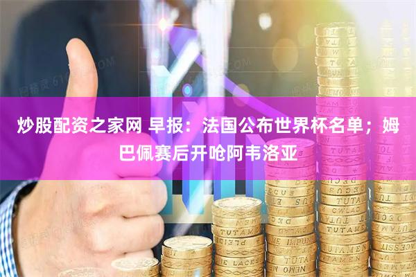 炒股配资之家网 早报：法国公布世界杯名单；姆巴佩赛后开呛阿韦洛亚