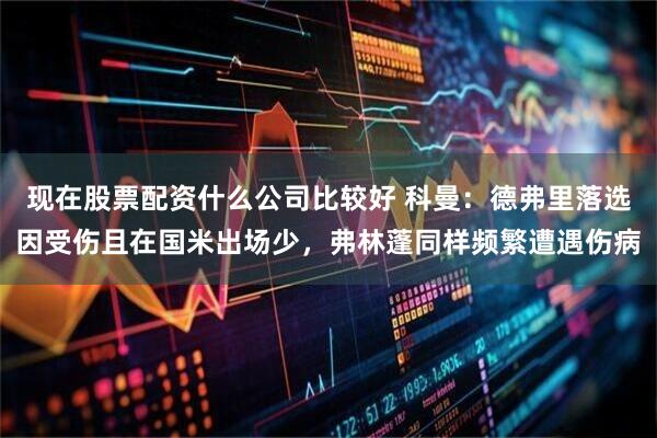 现在股票配资什么公司比较好 科曼：德弗里落选因受伤且在国米出场少，弗林蓬同样频繁遭遇伤病