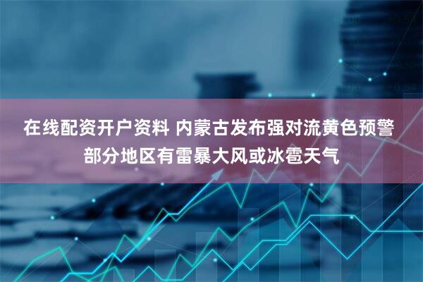 在线配资开户资料 内蒙古发布强对流黄色预警 部分地区有雷暴大风或冰雹天气