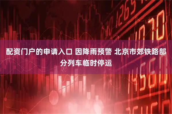 配资门户的申请入口 因降雨预警 北京市郊铁路部分列车临时停运