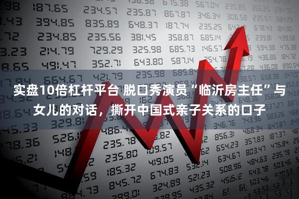 实盘10倍杠杆平台 脱口秀演员“临沂房主任”与女儿的对话，撕开中国式亲子关系的口子