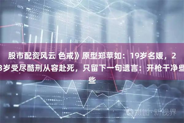 股市配资风云 色戒》原型郑苹如:19岁名媛,23岁受尽酷刑从容赴死,只留下一句遗言:开枪干净些