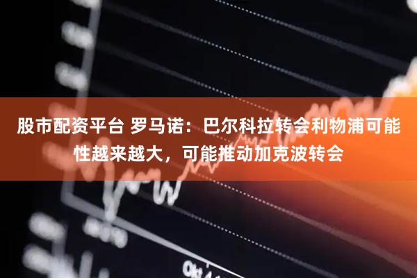 股市配资平台 罗马诺：巴尔科拉转会利物浦可能性越来越大，可能推动加克波转会