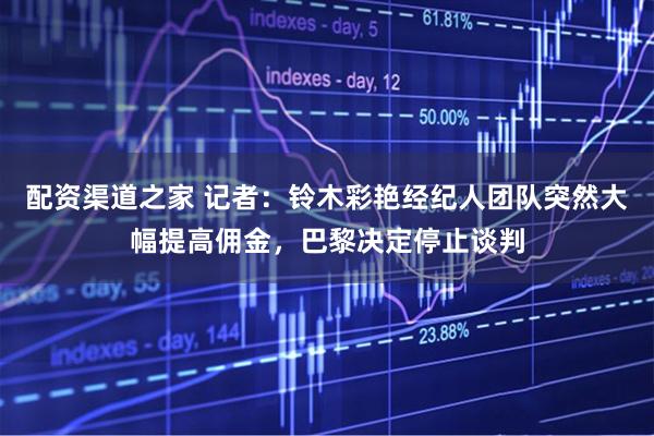 配资渠道之家 记者：铃木彩艳经纪人团队突然大幅提高佣金，巴黎决定停止谈判
